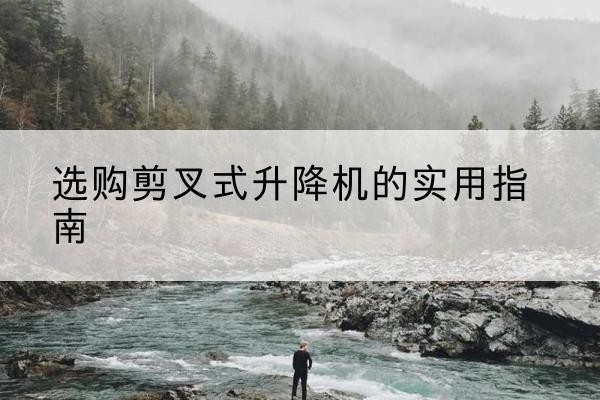 哈尔滨剪叉式升降机怎么选-选购剪叉式升降机的实用指南