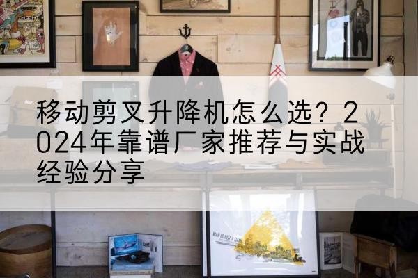 哈尔滨升降平台厂家推荐-移动剪叉升降机怎么选?2024年靠谱厂家推荐与实战经验分享