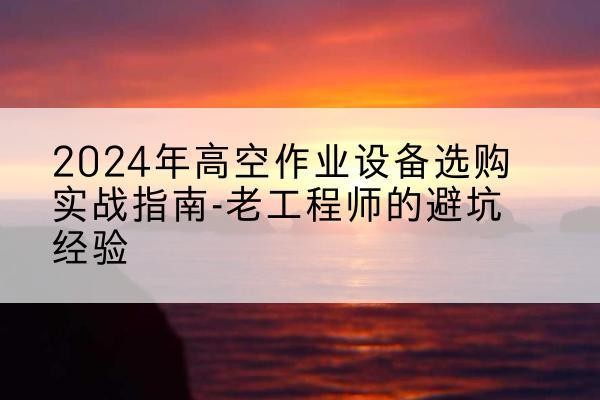 哈尔滨高空作业升降机厂家推荐-2024年高空作业设备选购实战指南-老工程师的避坑经验