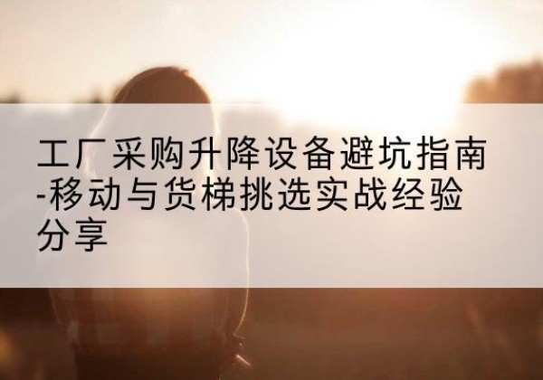 哈尔滨移动式升降机怎么选-工厂采购升降设备避坑指南-移动与货梯挑选实战经验分享