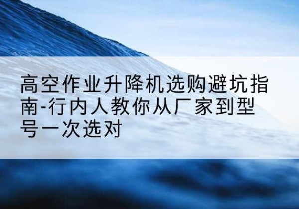 哈尔滨升降平台厂家-高空作业升降机选购避坑指南-行内人教你从厂家到型号一次选对