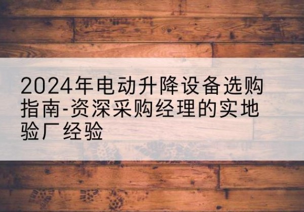 哈尔滨电动剪叉升降平台厂家-2024年电动升降设备选购指南-资深采购经理的实地验厂经验