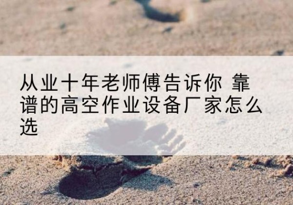 哈尔滨高空作业升降机厂家推荐-从业十年老师傅告诉你 靠谱的高空作业设备厂家怎么选
