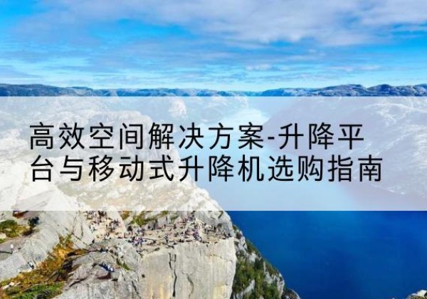 哈尔滨升降平台厂家-*空间解决方案-升降平台与移动式升降机选购指南
