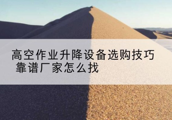 哈尔滨电动升降平台厂家推荐-高空作业升降设备选购技巧 靠谱厂家怎么找
