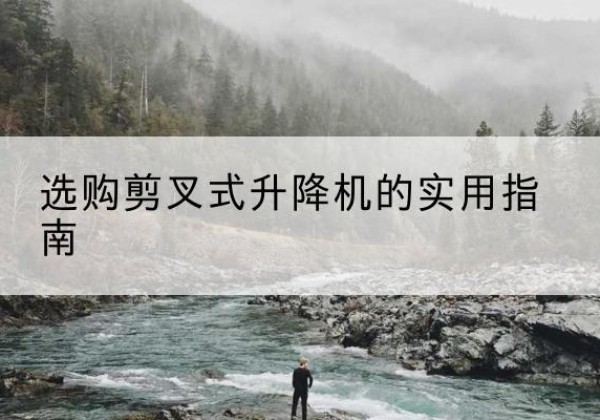 哈尔滨剪叉式升降机怎么选-选购剪叉式升降机的实用指南