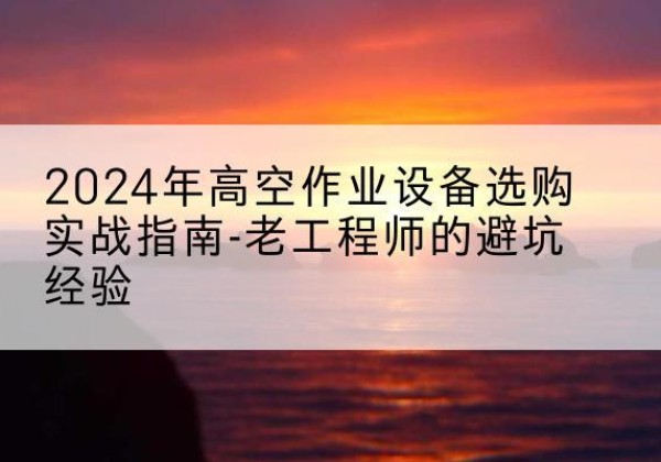 哈尔滨高空作业升降机厂家推荐-2024年高空作业设备选购实战指南-老工程师的避坑经验