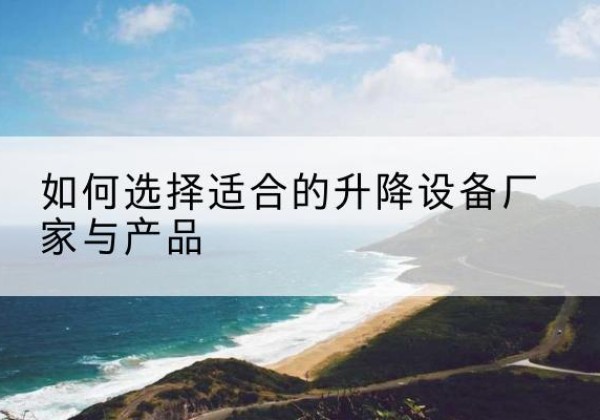 哈尔滨电动升降平台厂家-如何选择适合的升降设备厂家与产品