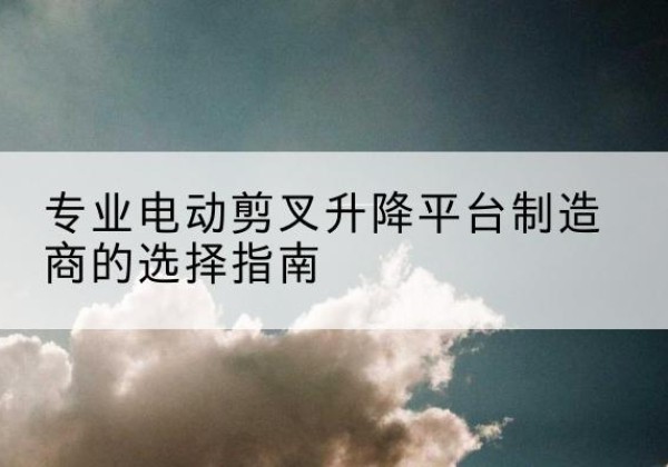 哈尔滨电动剪叉升降平台厂家-专业电动剪叉升降平台制造商的选择指南